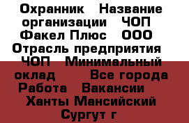 Охранник › Название организации ­ ЧОП " Факел Плюс", ООО › Отрасль предприятия ­ ЧОП › Минимальный оклад ­ 1 - Все города Работа » Вакансии   . Ханты-Мансийский,Сургут г.